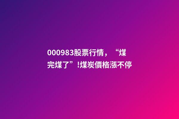 000983股票行情，“煤完煤了”!煤炭價格漲不停-第1張-觀點-玄機派