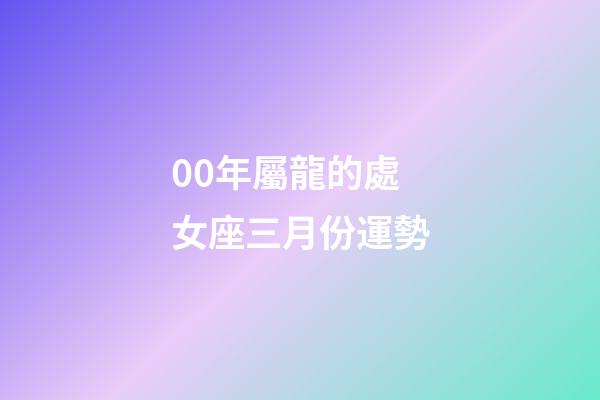 00年屬龍的處女座三月份運勢-第1張-星座運勢-玄機派