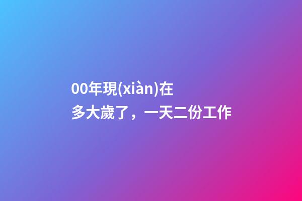 00年現(xiàn)在多大歲了，一天二份工作-第1張-觀點-玄機(jī)派