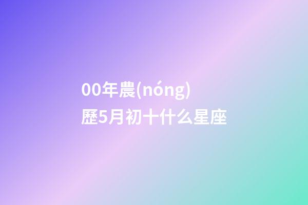 00年農(nóng)歷5月初十什么星座-第1張-星座運(yùn)勢(shì)-玄機(jī)派