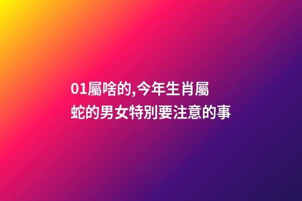 01屬啥的,今年生肖屬蛇的男女特別要注意的事-第1張-觀點(diǎn)-玄機(jī)派