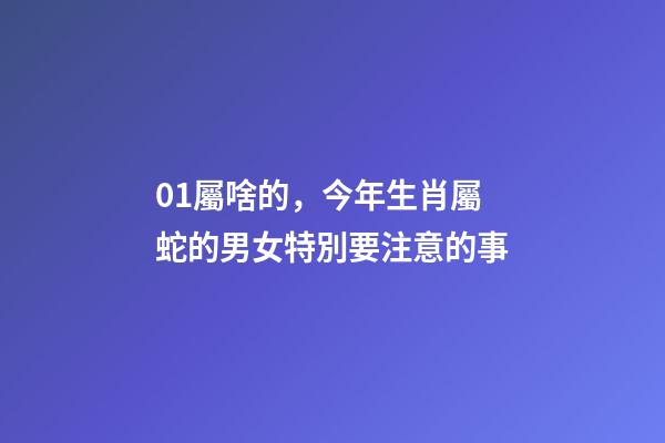 01屬啥的，今年生肖屬蛇的男女特別要注意的事-第1張-觀點(diǎn)-玄機(jī)派