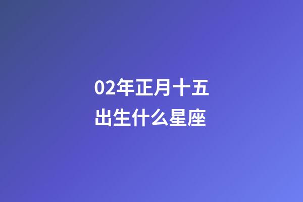 02年正月十五出生什么星座-第1張-星座運(yùn)勢-玄機(jī)派