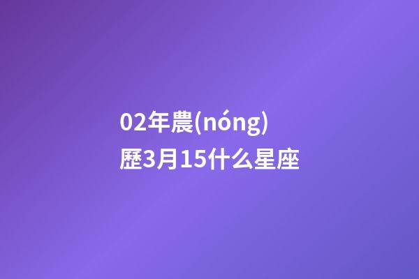 02年農(nóng)歷3月15什么星座-第1張-星座運(yùn)勢(shì)-玄機(jī)派