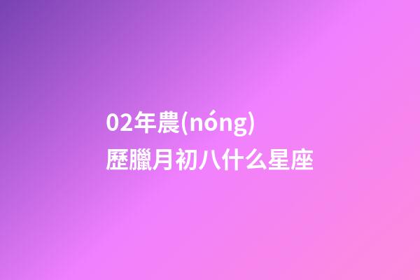 02年農(nóng)歷臘月初八什么星座-第1張-星座運(yùn)勢-玄機(jī)派