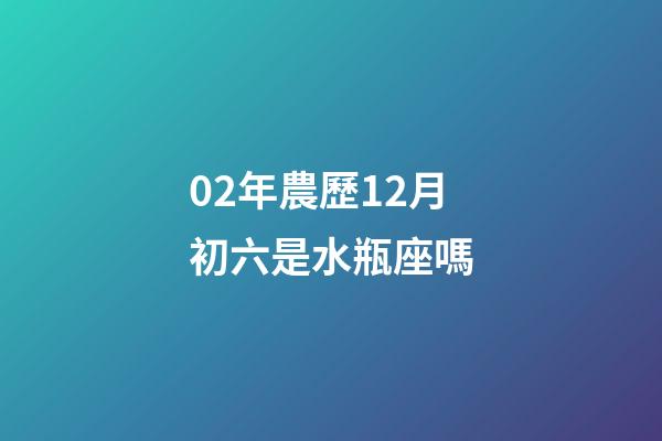 02年農歷12月初六是水瓶座嗎-第1張-星座運勢-玄機派
