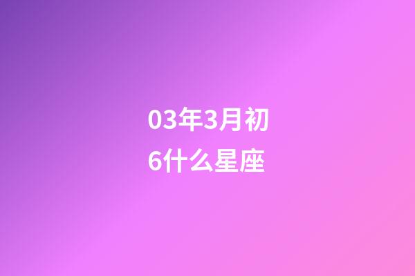 03年3月初6什么星座-第1張-星座運勢-玄機派