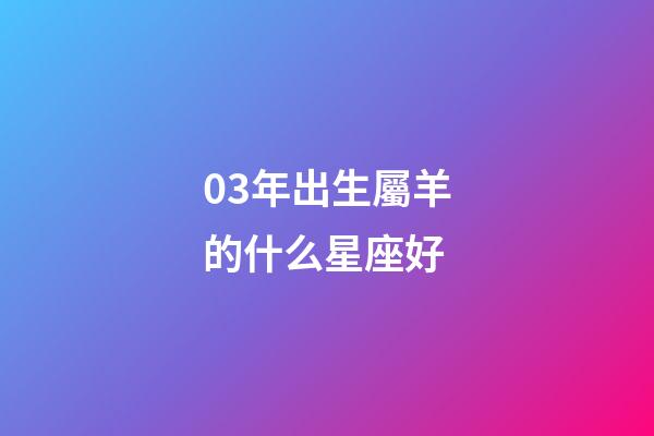 03年出生屬羊的什么星座好-第1張-星座運勢-玄機派