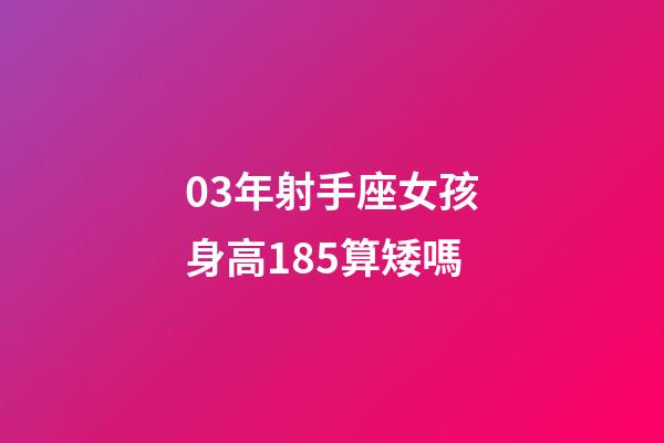 03年射手座女孩身高185算矮嗎-第1張-星座運勢-玄機派