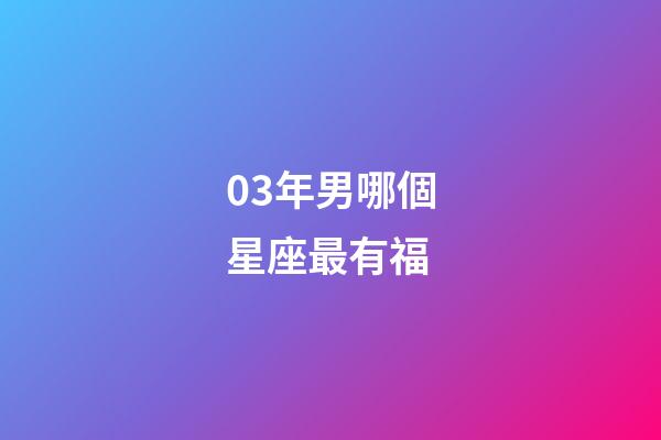 03年男哪個星座最有福-第1張-星座運(yùn)勢-玄機(jī)派
