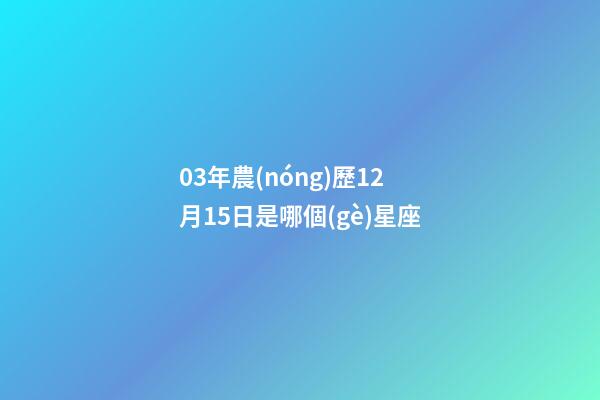 03年農(nóng)歷12月15日是哪個(gè)星座-第1張-星座運(yùn)勢(shì)-玄機(jī)派