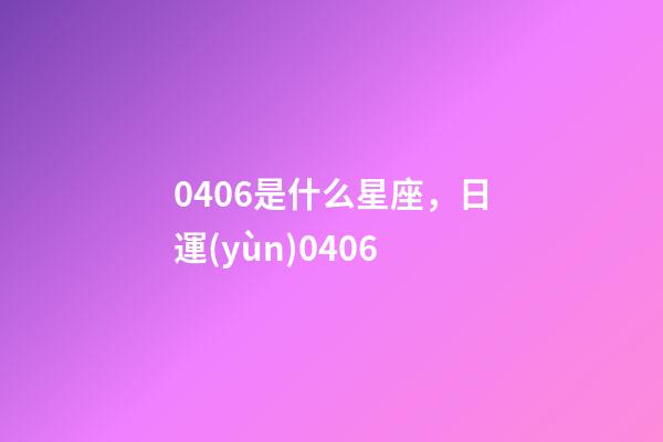 0406是什么星座，日運(yùn)0406-第1張-觀點(diǎn)-玄機(jī)派
