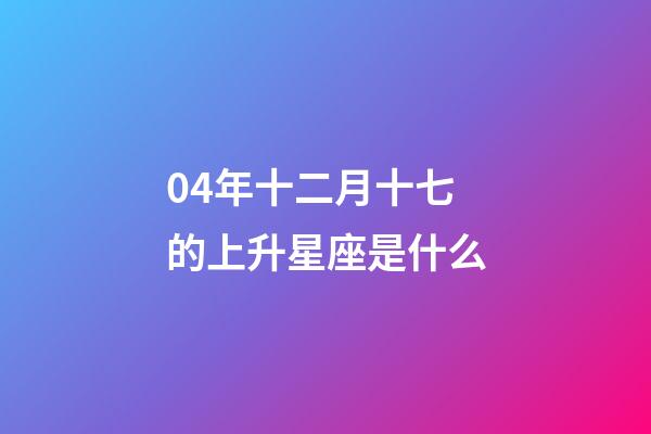 04年十二月十七的上升星座是什么-第1張-星座運勢-玄機派