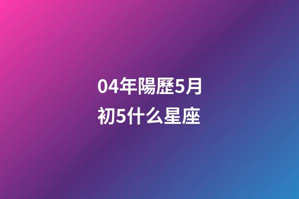04年陽歷5月初5什么星座-第1張-星座運勢-玄機派