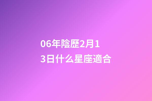 06年陰歷2月13日什么星座適合-第1張-星座運勢-玄機派