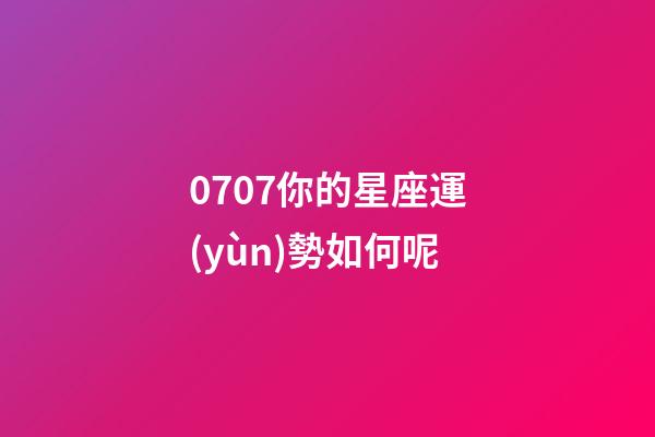 0707你的星座運(yùn)勢如何呢-第1張-星座運(yùn)勢-玄機(jī)派