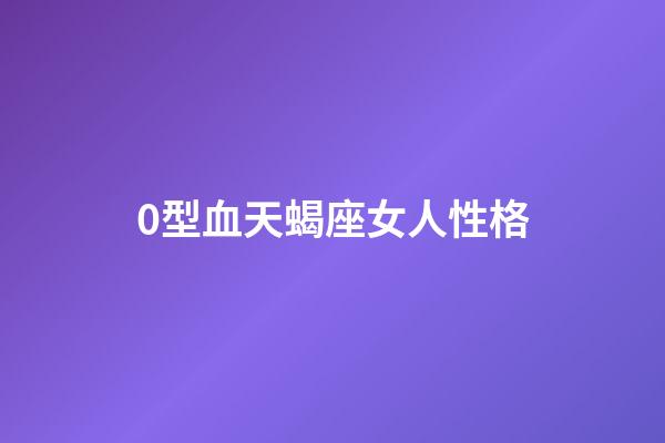 0型血天蝎座女人性格-第1張-星座運(yùn)勢(shì)-玄機(jī)派