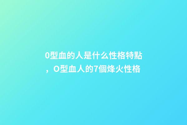 0型血的人是什么性格特點，O型血人的7個烽火性格-第1張-觀點-玄機派
