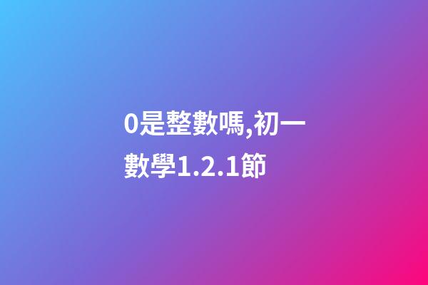 0是整數嗎,初一數學1.2.1節(有理數)-第1張-觀點-玄機派