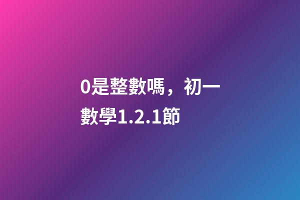 0是整數嗎，初一數學1.2.1節(有理數)-第1張-觀點-玄機派