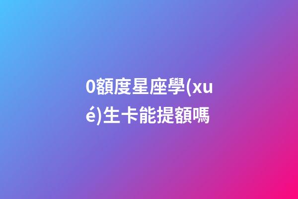 0額度星座學(xué)生卡能提額嗎-第1張-星座運(yùn)勢-玄機(jī)派