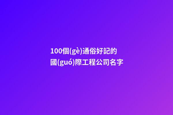100個(gè)通俗好記的國(guó)際工程公司名字-第1張-公司起名-玄機(jī)派