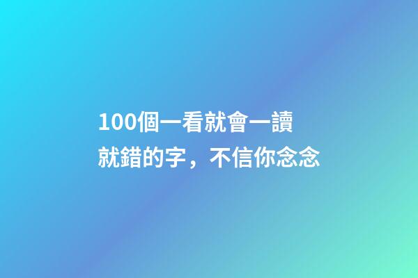 100個一看就會一讀就錯的字，不信你念念-第1張-觀點-玄機派