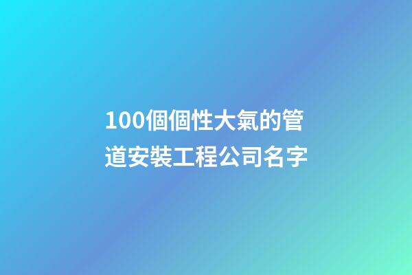 100個個性大氣的管道安裝工程公司名字-第1張-公司起名-玄機派
