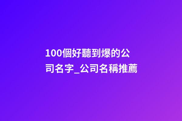 100個好聽到爆的公司名字_公司名稱推薦-第1張-公司起名-玄機派