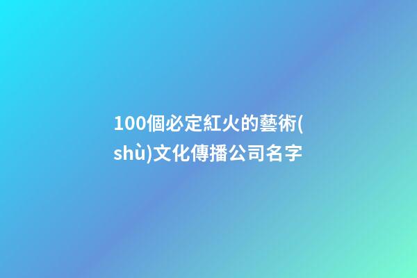 100個必定紅火的藝術(shù)文化傳播公司名字-第1張-公司起名-玄機派