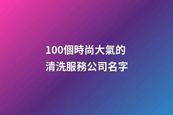 100個時尚大氣的清洗服務公司名字-第1張-公司起名-玄機派