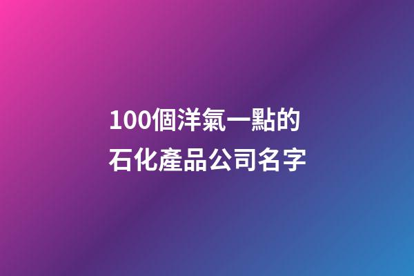 100個洋氣一點的石化產品公司名字-第1張-公司起名-玄機派