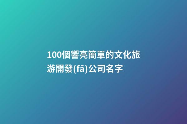 100個響亮簡單的文化旅游開發(fā)公司名字-第1張-公司起名-玄機(jī)派