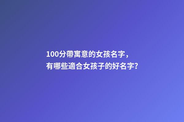 100分帶寓意的女孩名字，有哪些適合女孩子的好名字？