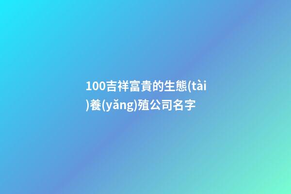 100吉祥富貴的生態(tài)養(yǎng)殖公司名字-第1張-公司起名-玄機(jī)派