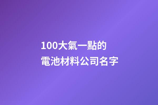 100大氣一點的電池材料公司名字-第1張-公司起名-玄機(jī)派
