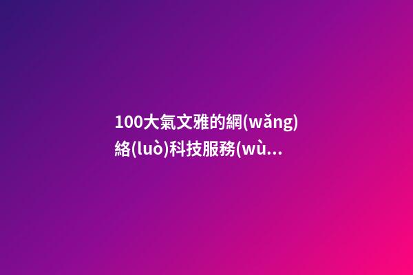 100大氣文雅的網(wǎng)絡(luò)科技服務(wù)公司名字-第1張-公司起名-玄機(jī)派