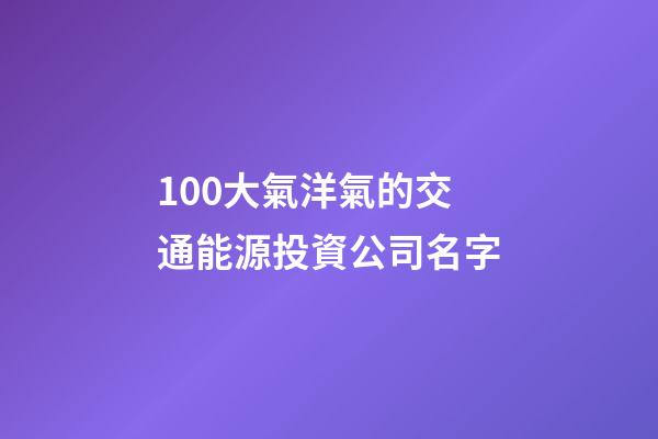 100大氣洋氣的交通能源投資公司名字-第1張-公司起名-玄機派