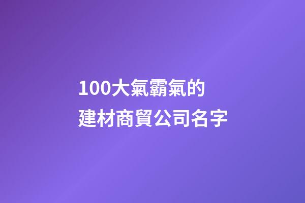 100大氣霸氣的建材商貿公司名字-第1張-公司起名-玄機派