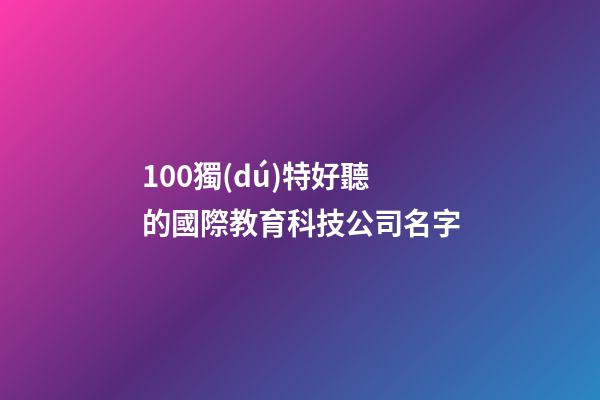 100獨(dú)特好聽的國際教育科技公司名字-第1張-公司起名-玄機(jī)派