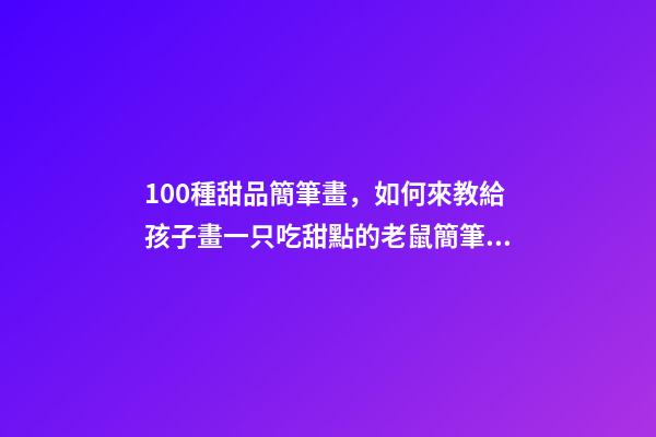 100種甜品簡筆畫，如何來教給孩子畫一只吃甜點的老鼠簡筆畫呢-第1張-觀點-玄機派