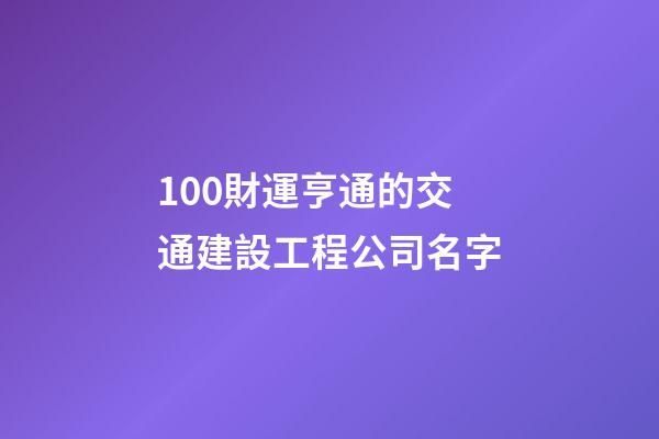 100財運亨通的交通建設工程公司名字-第1張-公司起名-玄機派