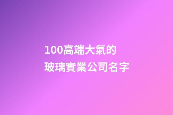 100高端大氣的玻璃實業公司名字-第1張-公司起名-玄機派