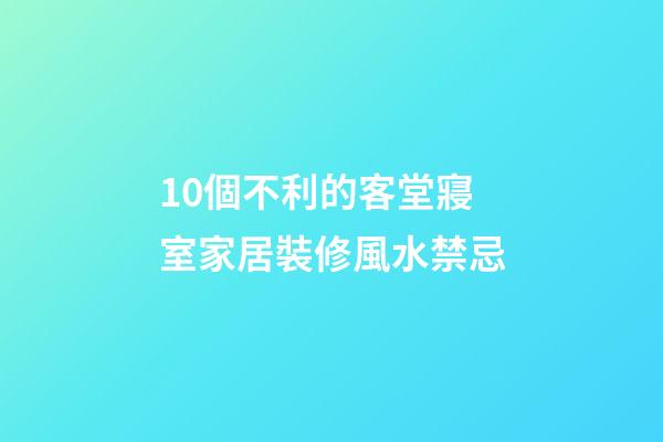 10個不利的客堂寢室家居裝修風水禁忌