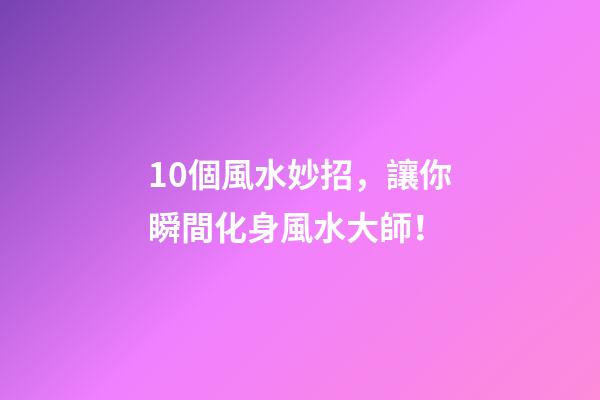 10個風水妙招，讓你瞬間化身風水大師！
