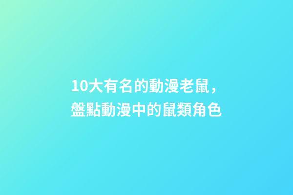 10大有名的動漫老鼠，盤點動漫中的鼠類角色-第1張-觀點-玄機派