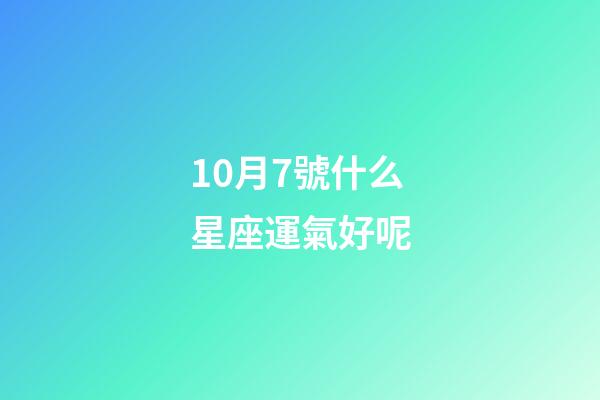 10月7號什么星座運氣好呢-第1張-星座運勢-玄機派