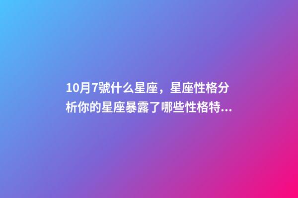 10月7號什么星座，星座性格分析你的星座暴露了哪些性格特點-第1張-觀點-玄機派