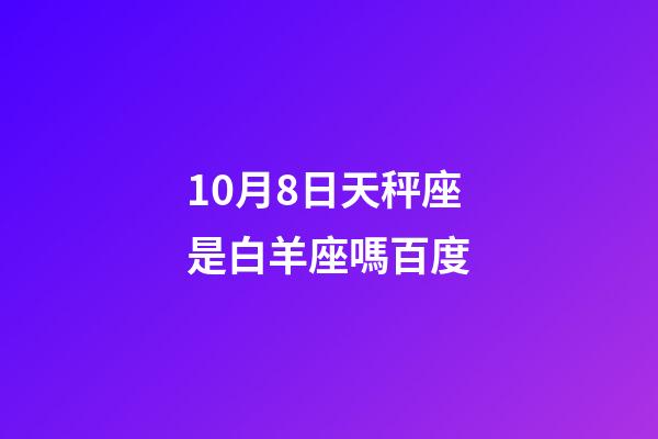 10月8日天秤座是白羊座嗎百度-第1張-星座運勢-玄機派