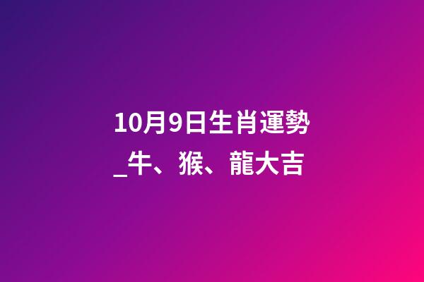 10月9日生肖運勢_牛、猴、龍大吉-第1張-觀點-玄機派